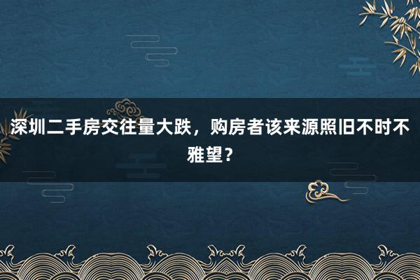 深圳二手房交往量大跌，购房者该来源照旧不时不雅望？